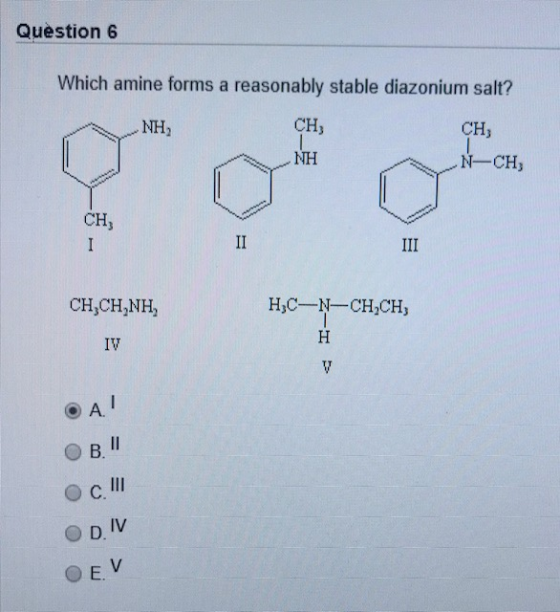 Question 6 Which amine forms a reasonably stable diazonium salt? NH CH CH; N-CH NH CH CH,CH,NH, H3C-N-CH.CH - = OcIII ODIV OE