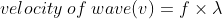 velocity \; of \; wave (v)=f\times \lambda