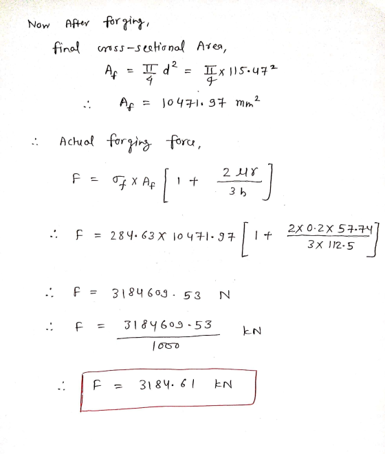 Now After forging, final cross-sectional Area, Af = d = x 1150472 .: Af = 10471.97 mm2 Actual forging force, 2 ur .; F = 284.