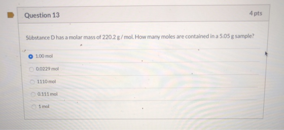 Question 13 4 pts Substance Dhas a molar mass of 220.2 g/mol. How many moles are contained in a 5.05 g sample? 1.00 mol 0.022