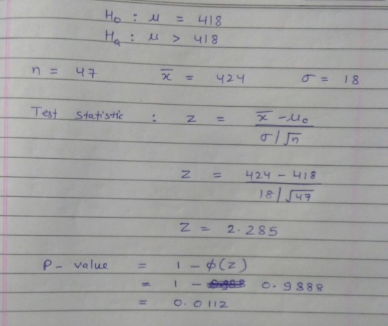 Ho: M = 418 Ha: ll > 418 47 x 424 18. Test Statistic x -llo IN IN 424 418 181547 z = 2. 285 P-value I-Ø (z) 0.9 888 0.0112