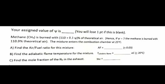 Your assigned value of wis (You will lose 1 pt if this is blank). Methane (CH) is burned with (110 +0.3 )% of theoretical air