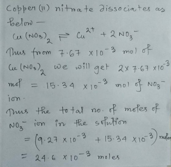 Copper (11) nitrate dissociates as below - C (NO3) È Curt + 2NO3- Thus from 7-67 x 10-3 mol of C (NO3)2 we will get 2x 7.67 x