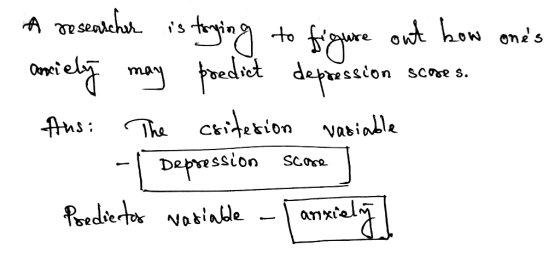 A researcher is tonging to figure out how ones anciely may predict depression scoses. Ans: The criterion vasiable Depression