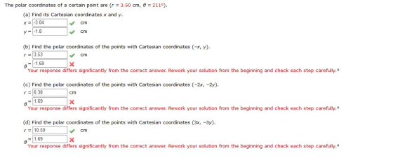 The polar coordinates of a certain point are (r = 3.50 cm, e = 211°). (a) Find its Cartesian coordinates x and y. x = -3.04 c