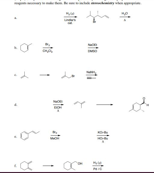 reagents necessary to make them. Be sure to include stereochemistry when appropriate H2 (8) H2o Lindlars cat Br 04 NaOEt b. CH2Cl2 DMSO NaNH Br NaOEt d. EtOH Br2 KOr-Bu MeOH HOr-Bu OH H2 (g) Pd /C