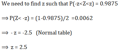 We need to find z such that P(-z<Z<z) = 0.9875 = P(Z< -2) = (1-0.9875)/2 =0.0062 = -2=-2.5 (Normal table) =z= 2.5