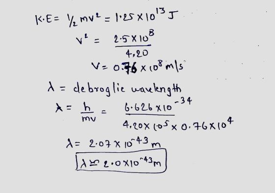 K.E= Y mv2 = 1125x103 J ve 58108 4,20 V = 0.768 108 m/s x= debroglic wavelength -34 h 6.626x10 4.200(05, 0.768104 &= 2.07 x