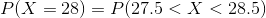P(X=28) = P(27.5<X<28.5)