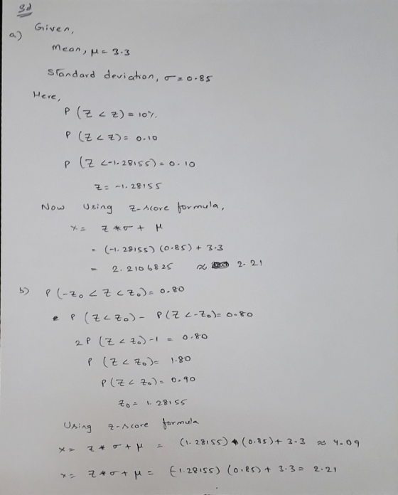 Given, Mean, M= 3.3 Standard deviation, o=0.85 Here, P(Z <z) = 107 P(Zuz)=0.10 P(Z <=1-28155) = 0.10 Z: -1.28155 Now using z-
