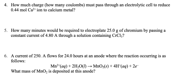 4. How much charge (how many coulombs) must pass through an electrolytic cell to reduce 0.44 mol Ca2+ ion to calcium metal? 5