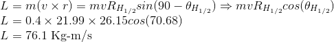 \\ L=m(v\times r) = mvR_{H_{1/2}}sin(90-\theta_{H_{1/2}}) \Rightarrow mvR_{H_{1/2}}cos(\theta_{H_{1/2}}) \\ L= 0.4\times 21.99\times 26.15cos(70.68) \\L=76.1 \ \text{Kg-m/s}