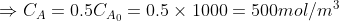 \Rightarrow C_A = 0.5 C_{A_0}= 0.5 \times 1000 = 500 mol/m^3