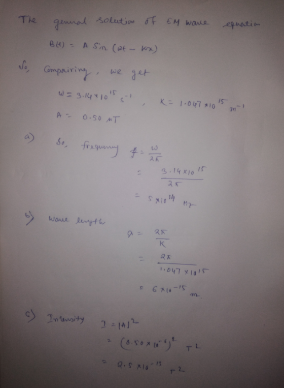 The gennal solution of EM ware equation B(t) = A Sin (wt-kx) So Compairing, we get W = 3.14910 K=1.047*10 15 A = 0.50 MT a) S