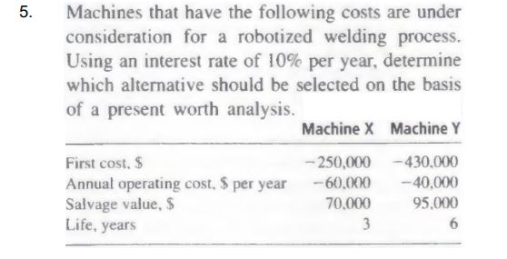5. Machines that have the following costs are under consideration for a robotized welding process. Using an interest rate of