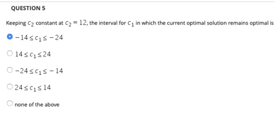 QUESTION 5 Keeping C2 constant at C2 = 12, the interval for C1 in which the current optimal solution remains optimal is 0-14
