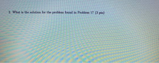 2. What is the solution for the problem found in Problem 1? (3 pts)