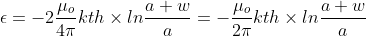 \epsilon =-2\frac{\mu_{o}}{4\pi}kth\times ln\frac{a+w}{a}=-\frac{\mu_{o}}{2\pi}kth\times ln\frac{a+w}{a}