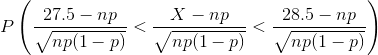 P\left (\frac{27.5-np}{\sqrt{np(1-p)}} <\frac{X-np}{\sqrt{np(1-p)}}<\frac{28.5-np}{\sqrt{np(1-p)}} \right )