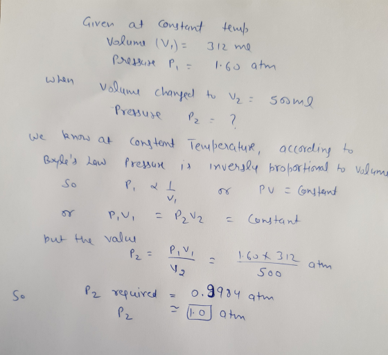 Given at constant temp Volume (V) = 312 me Pressure P,= 1.60 atm when volume changed to - soome Pressure Pa = ? we know at co
