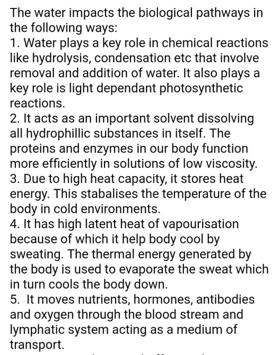 The water impacts the biological pathways in the following ways: 1. Water plays a key role in chemical reactions like hydroly