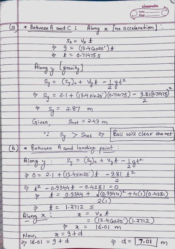classmate Date Page lal # Between A and C : Along x [no acceleration I . → - Sx = Vx t 9 = (13.4 Cos 20°) * t = 0.71475s Alon