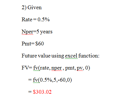 2) Given Rate=0.5% Nper=5 years Pmt=$60 Future value using excel function: FV=fv(rate, nper , pmt, pv, 0) = fv(0.5%,5,-60,0)