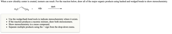 When a new chirality center is created, isomers can result. For the reaction below, draw all of the major organic products us