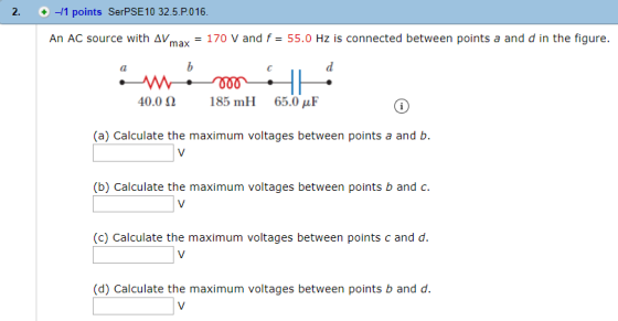 2. + -11 points SerPSE 10 32.5.P.016. An AC source with AVmax = 170 V and f = 55.0 Hz is connected between points a and d in
