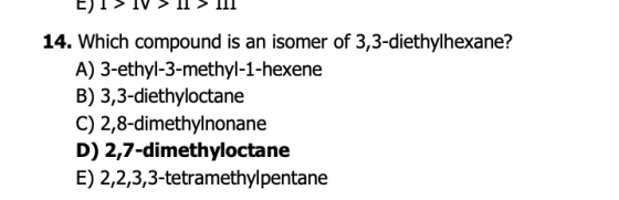 EI > IV > II > III 14. Which compound is an isomer of 3,3-diethylhexane? A) 3-ethyl-3-methyl-1-hexene B) 3,3-diethyloctane C)