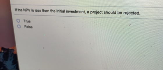 f the NPV is less than the initial investment, a project should be rejected. O True ○ False