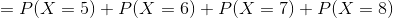 = P(X=5) + P(X=6) + P(X=7) + P(X=8)