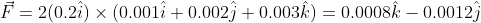 \vec {F} = 2 (0.2\hat {i})\times (0.001\hat {i}+0.002 \hat {j}+ 0.003\hat{k}) = 0.0008\hat {k} -0.0012\hat {j}