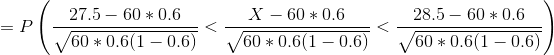 =P\left (\frac{27.5-60*0.6}{\sqrt{60*0.6(1-0.6)}} <\frac{X-60*0.6}{\sqrt{60*0.6(1-0.6)}}<\frac{28.5-60*0.6}{\sqrt{60*0.6(1-0.6)}} \right )