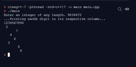 X clang++-7 -pthread -std=c++17 -o main main.cpp ./main Enter an integer of any length. 9836472 ...Printing eachh digit in it