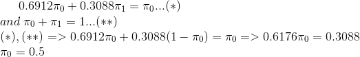 0.6912\pi_{0}+0.3088\pi_{1}=\pi_{0}...(*) \newline and \hspace{0.1cm}\pi_{0}+\pi_{1}=1...(**) \newline (*),(**)=>0.6912\pi_{0}+0.3088(1-\pi_{0})=\pi_{0}=>0.6176\pi_{0}=0.3088\newline \pi_{0}=0.5