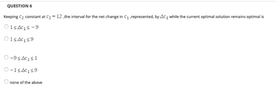 QUESTION 6 Keeping C constant at C = 12,the interval for the net change in C1 represented, by AC 1 while the current optimal