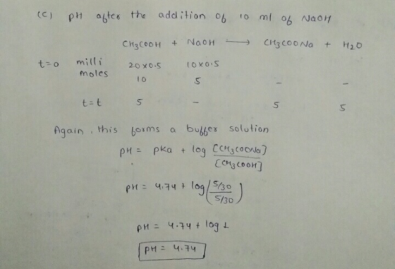 (c) pH after the addition of 10 ml of Naoh CH₂COOH + NaOH - CH₃COONa + H₂O t=0 milli moles 20x0.5 loxois 10 t=t 5 Again, this