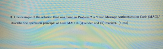 3. One example of the solution that was found in Problem 2 is Hash Message Authentication Code (MAC). Describe the operatio