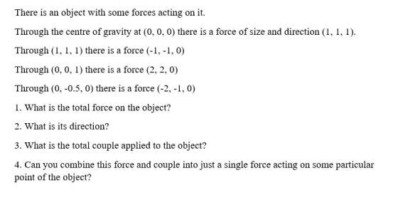 There is an object with some forces acting on it. Through the centre of gravity at (0, 0, 0) there is a force of size and dir