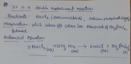 It is a double replacement reaction. Reactants : Baca (Barium chloride), Sodium phosphate care observation, white colour a co