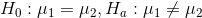 H_0: \mu_1 =\mu_2 ,H_a: \mu_1 \neq \mu_2