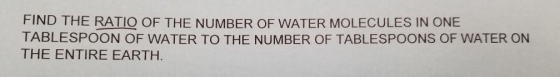 FIND THE RATIO OF THE NUMBER OF WATER MOLECULES IN ONE TABLESPOON OF WATER TO THE NUMBER OF TABLESPOONS OF WATER ON THE ENTIR