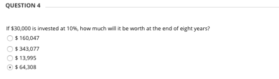 QUESTION 4 If $30,000 is invested at 10%, how much will it be worth at the end of eight years? $ 160,047 O $343,077 $ 13,995