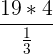 \large \frac{19*4}{\frac{1}{3}}