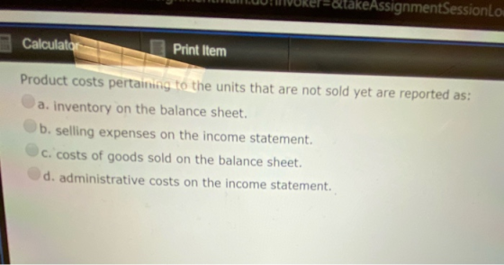 Calculator Print Item Product costs pertaining to the units that are not sold yet are reported as: a. inventory on the balanc