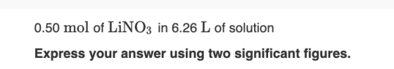 0.50 mol of LiNO3 in 6.26 L of solution Express your answer using two significant figures.