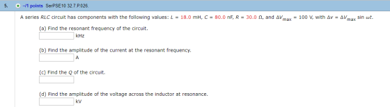5. + -11 points SerPSE 10 32.7.P.026. A series RLC circuit has components with the following values: L = 18.0 mH, C = 80.0 nF