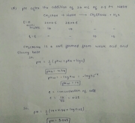 (d) pH after the addition of 20 ml of ois M NOOH CH₃COOH + NaOH CH₃COONa + H₂O to 2oxois 20x0.5 milli moles 10 10 t-t - 10 10