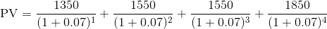 \textup{PV} = \frac{1350}{(1+0.07)^1} + \frac{1550}{(1+0.07)^2} + \frac{1550}{(1+0.07)^3} + \frac{1850}{(1+0.07)^4}